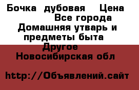 Бочка  дубовая  › Цена ­ 4 600 - Все города Домашняя утварь и предметы быта » Другое   . Новосибирская обл.